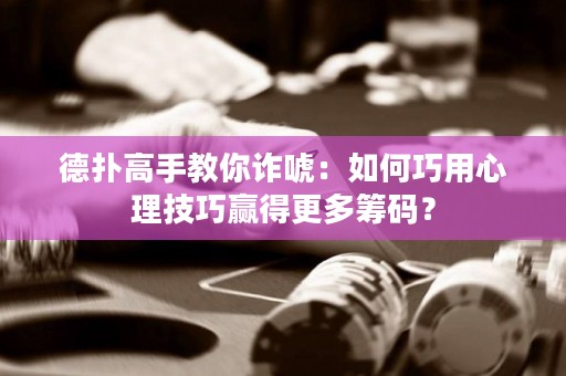 德扑高手教你诈唬：如何巧用心理技巧赢得更多筹码？