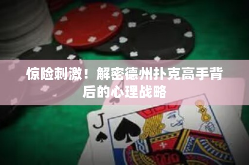 惊险刺激！解密德州扑克高手背后的心理战略