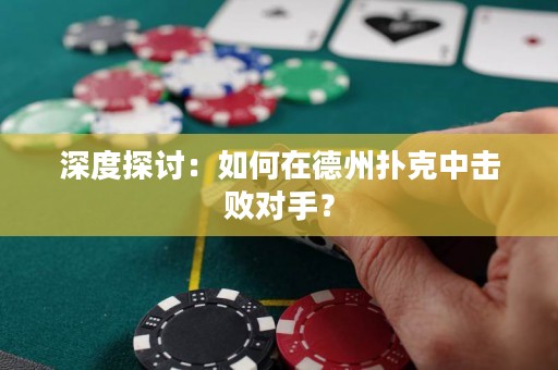 深度探讨：如何在德州扑克中击败对手？