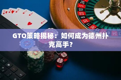 GTO策略揭秘：如何成为德州扑克高手？