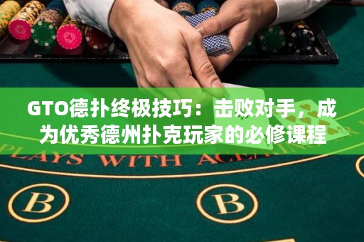 GTO德扑终极技巧：击败对手，成为优秀德州扑克玩家的必修课程！