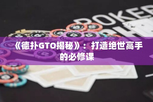 《德扑GTO揭秘》：打造绝世高手的必修课